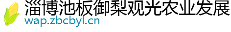 淄博池板御梨观光农业发展